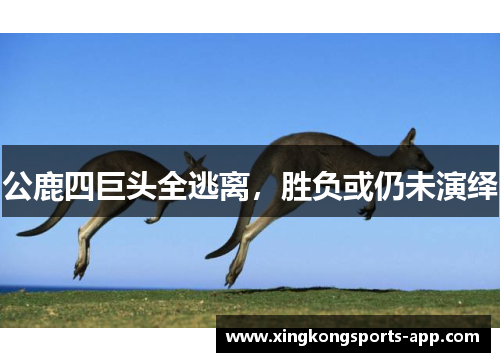 公鹿四巨头全逃离，胜负或仍未演绎