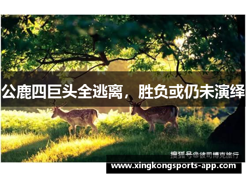 公鹿四巨头全逃离，胜负或仍未演绎