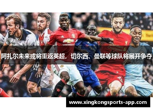 阿扎尔未来或将重返英超，切尔西、曼联等球队将展开争夺