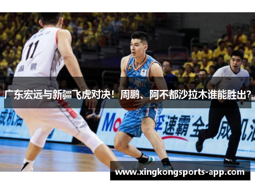 广东宏远与新疆飞虎对决！周鹏、阿不都沙拉木谁能胜出？