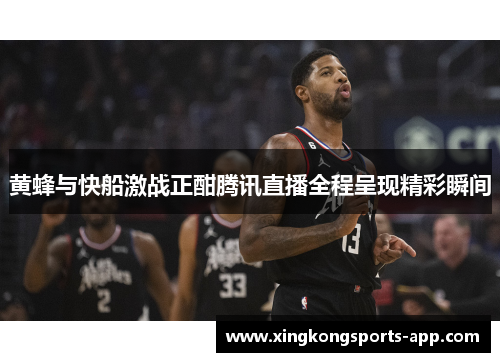 黄蜂与快船激战正酣腾讯直播全程呈现精彩瞬间