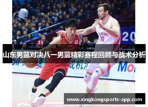 山东男篮对决八一男篮精彩赛程回顾与战术分析